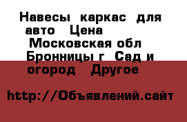 Навесы (каркас) для авто › Цена ­ 20 500 - Московская обл., Бронницы г. Сад и огород » Другое   